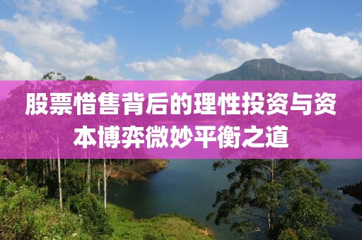 股票惜售背后的理性投资与资本博弈微妙平衡之道