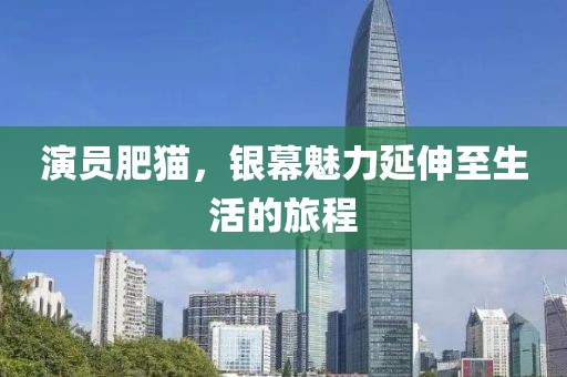 演员肥猫，银幕魅力延伸至生活的旅程