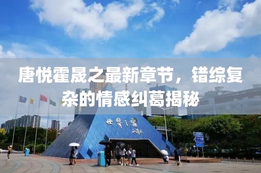 唐悦霍晟之最新章节，错综复杂的情感纠葛揭秘