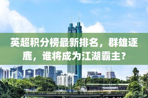 英超积分榜最新排名，群雄逐鹿，谁将成为江湖霸主？