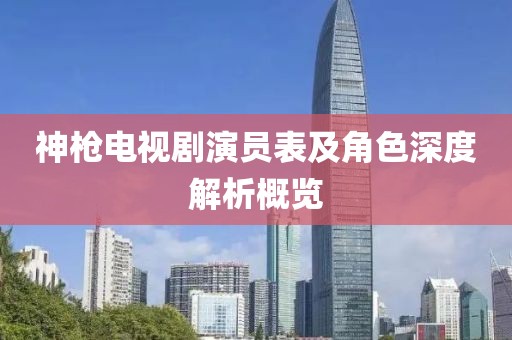 神枪电视剧演员表及角色深度解析概览