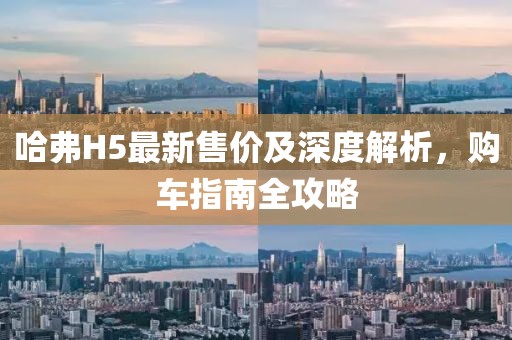 哈弗H5最新售价及深度解析，购车指南全攻略