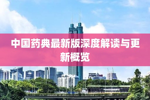 中国药典最新版深度解读与更新概览