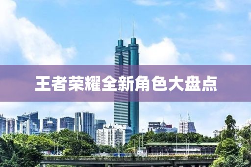 王者荣耀全新角色大盘点
