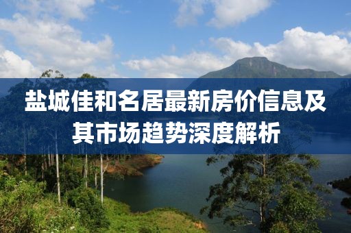 盐城佳和名居最新房价信息及其市场趋势深度解析