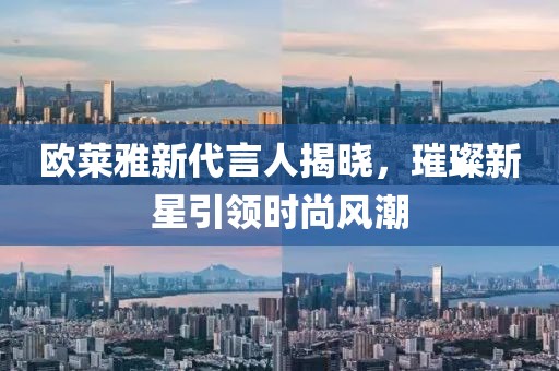 欧莱雅新代言人揭晓，璀璨新星引领时尚风潮