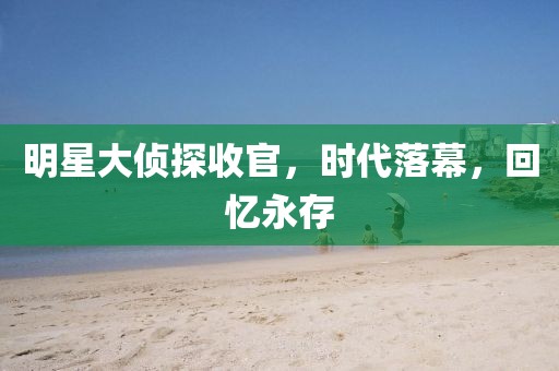 明星大侦探收官，时代落幕，回忆永存