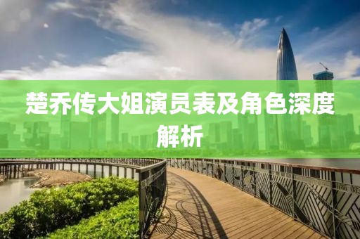 楚乔传大姐演员表及角色深度解析