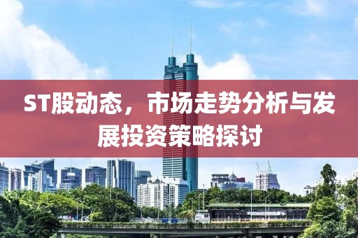 ST股动态，市场走势分析与发展投资策略探讨