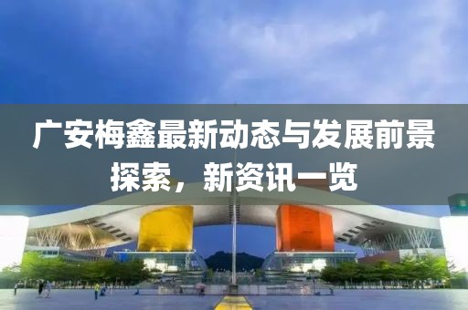 广安梅鑫最新动态与发展前景探索，新资讯一览