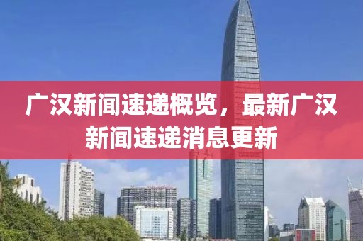 广汉新闻速递概览，最新广汉新闻速递消息更新