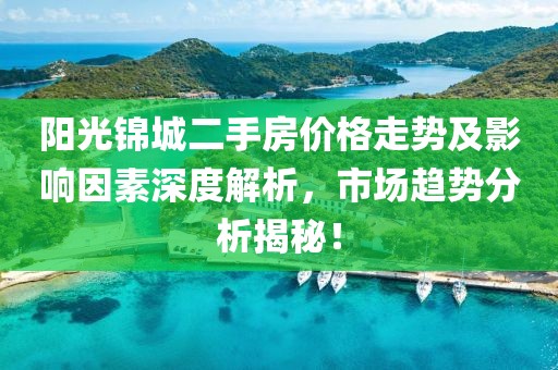 阳光锦城二手房价格走势及影响因素深度解析，市场趋势分析揭秘！