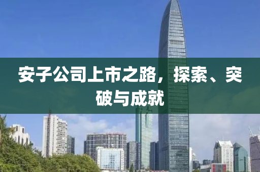 安子公司上市之路，探索、突破与成就