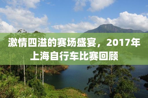 激情四溢的赛场盛宴，2017年上海自行车比赛回顾