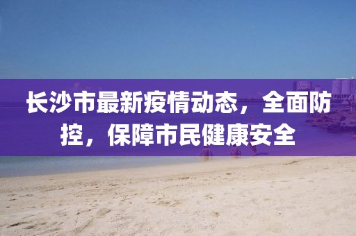 长沙市最新疫情动态，全面防控，保障市民健康安全
