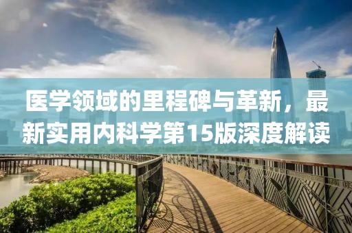 医学领域的里程碑与革新，最新实用内科学第15版深度解读