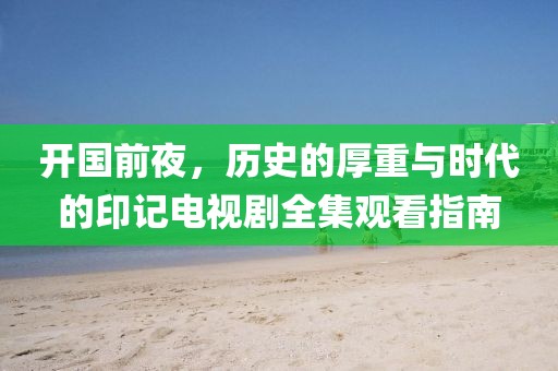 开国前夜，历史的厚重与时代的印记电视剧全集观看指南