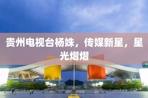 贵州电视台杨姝，传媒新星，星光熠熠