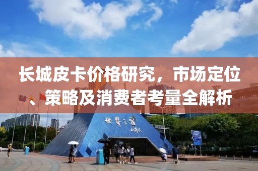 长城皮卡价格研究，市场定位、策略及消费者考量全解析