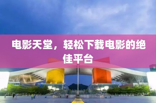电影天堂，轻松下载电影的绝佳平台