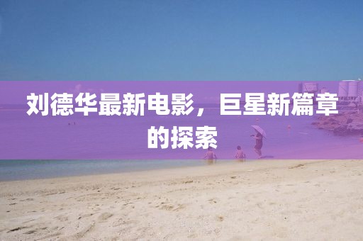 刘德华最新电影，巨星新篇章的探索