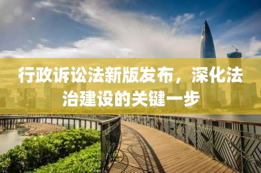 行政诉讼法新版发布，深化法治建设的关键一步