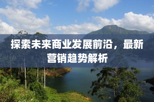 探索未来商业发展前沿，最新营销趋势解析