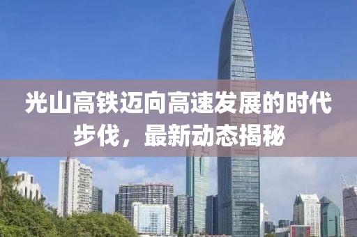 光山高铁迈向高速发展的时代步伐，最新动态揭秘