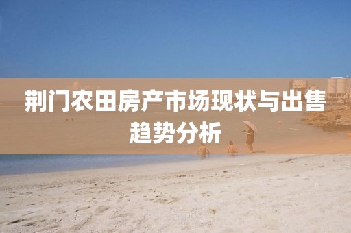 荆门农田房产市场现状与出售趋势分析