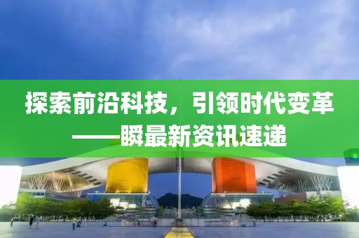 探索前沿科技，引领时代变革——瞬最新资讯速递