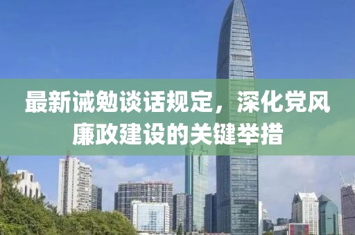 最新诫勉谈话规定，深化党风廉政建设的关键举措