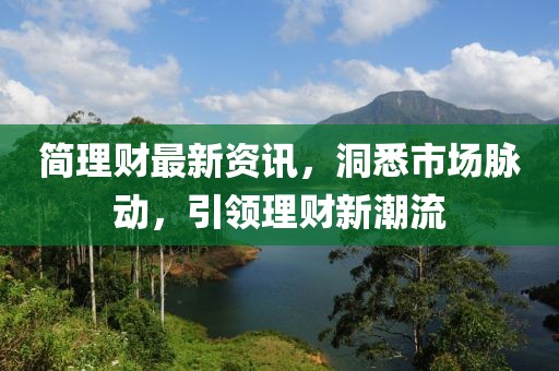 简理财最新资讯，洞悉市场脉动，引领理财新潮流