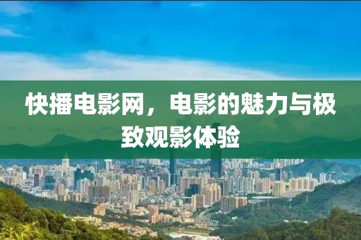 快播电影网，电影的魅力与极致观影体验