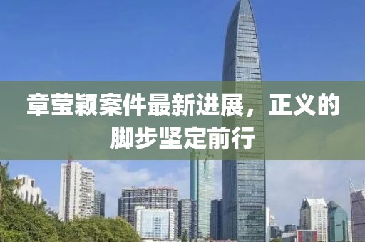 章莹颖案件最新进展，正义的脚步坚定前行