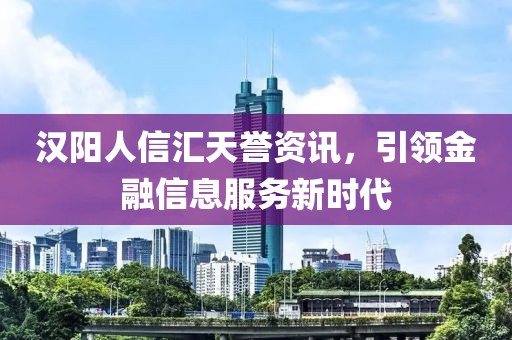 汉阳人信汇天誉资讯，引领金融信息服务新时代