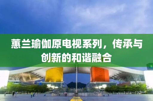 蕙兰瑜伽原电视系列，传承与创新的和谐融合