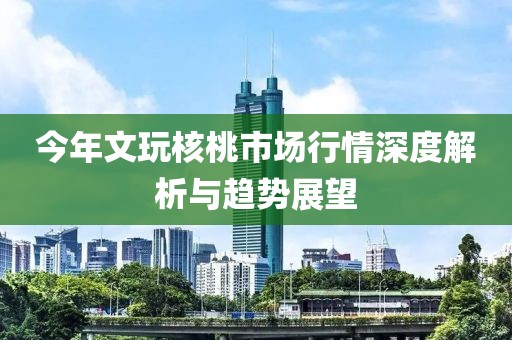 今年文玩核桃市场行情深度解析与趋势展望