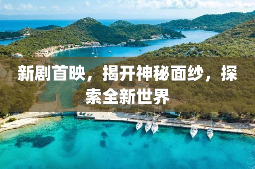 新剧首映，揭开神秘面纱，探索全新世界