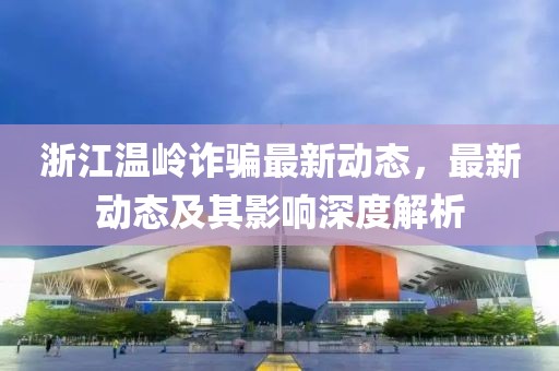 浙江温岭诈骗最新动态，最新动态及其影响深度解析