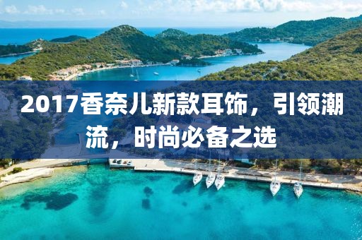 2017香奈儿新款耳饰，引领潮流，时尚必备之选