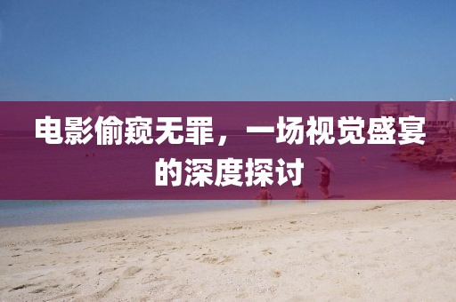 电影偷窥无罪，一场视觉盛宴的深度探讨
