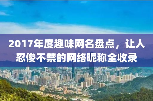 2017年度趣味网名盘点，让人忍俊不禁的网络昵称全收录