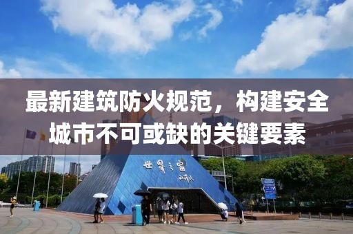 最新建筑防火规范，构建安全城市不可或缺的关键要素