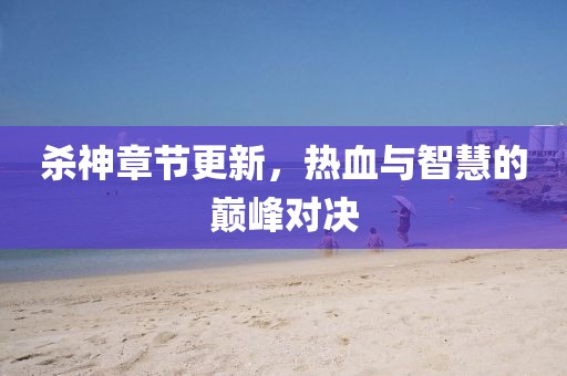 杀神章节更新，热血与智慧的巅峰对决