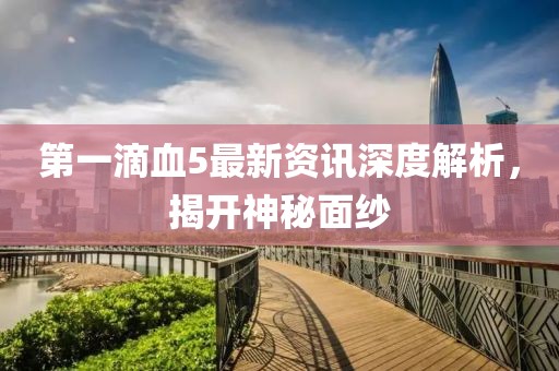 第一滴血5最新资讯深度解析，揭开神秘面纱