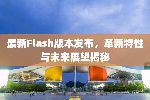 最新Flash版本发布，革新特性与未来展望揭秘