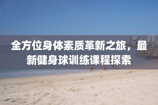全方位身体素质革新之旅，最新健身球训练课程探索