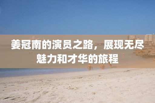 姜冠南的演员之路，展现无尽魅力和才华的旅程