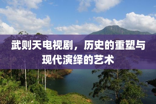 武则天电视剧，历史的重塑与现代演绎的艺术