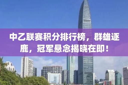 中乙联赛积分排行榜，群雄逐鹿，冠军悬念揭晓在即！